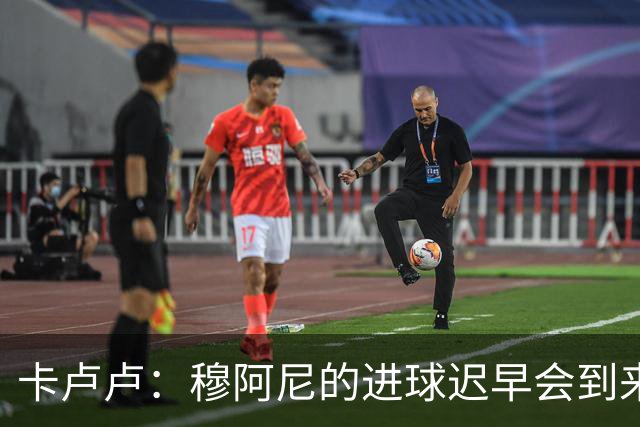 卡卢卢：穆阿尼的进球迟早会到来 不能将欧联杯视为夺冠的捷径